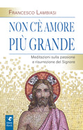 Non c'è amore più grande. Meditazioni sulla passione e resurrezione del Signore